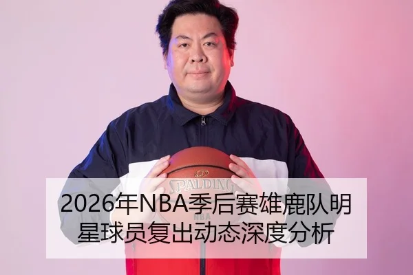 2026年NBA季后赛雄鹿队明星球员复出动态深度分析