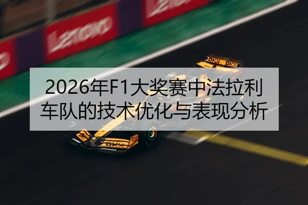 2026年F1大奖赛中法拉利车队的技术优化与表现分析