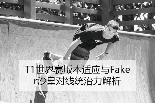 T1世界赛版本适应与Faker沙皇对线统治力解析